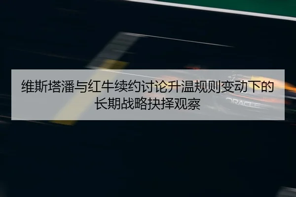 维斯塔潘与红牛续约讨论升温规则变动下的长期战略抉择观察